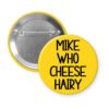 Yellow pinback button with the text 'Mike who cheese hairy' printed in black.