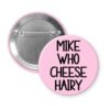 Light pink pinback button with the text 'Mike who cheese hairy' printed in black.