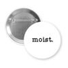 White pinback button with the text 'moist.' printed in black.