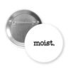 White pin button with 'moist.' text.