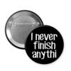 Black pinback button that says " I never finish anythi"
