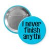 Blue pinback button with the text 'I never finish anythi" printed in black.