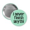 Green pinback button with the text 'I never finish anythi" printed in black.
