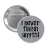 Grey pinback button with the text 'I never finish anythi" printed in black.