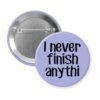 Purple pinback button with the text 'I never finish anythi" printed in black.