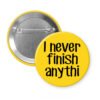 Yellow pinback button with the text 'I never finish anythi" printed in black.