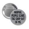 Grey pinback button with the text 'Normal people scare the crap out of me' printed in black.