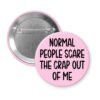 Pink pinback button with the text 'Normal people scare the crap out of me' printed in black.