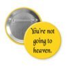 Yellow pinback button with the text 'You're not going to heaven.' printed in black.