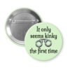 Green pinback button with the text 'It only seems kinky the first time' and an image of handcuffs.