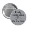Grey pinback button with the text 'It only seems kinky the first time' and an image of handcuffs.