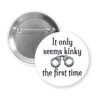 White pinback button with the text 'It only seems kinky the first time' and an image of handcuffs.