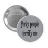 Grey pinback button with the text 'Perky people terrify me' printed in black.