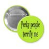 Green pinback button with the text 'Perky people terrify me' printed in black.
