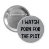 Grey pinback button with the text 'I watch porn for the plot' printed in black.