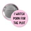 Pink pinback button with the text 'I watch porn for the plot' printed in black.