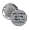 Grey pinback button with the text 'Thou shalt not inflict thy religious crap upon others.' printed in black.