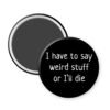 Black magnet that says "I have to say weird stuff or I'll die"