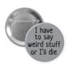 Grey pinback button with the text 'I have to say weird stuff of I'll die' printed in black.