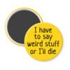 Yellow magnet with the text 'I have to say weird stuff of I'll die' printed in black.