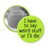Green pinback button with the text 'I have to say weird stuff of I'll die' printed in black.