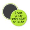Green magnet with the text 'I have to say weird stuff of I'll die' printed in black.