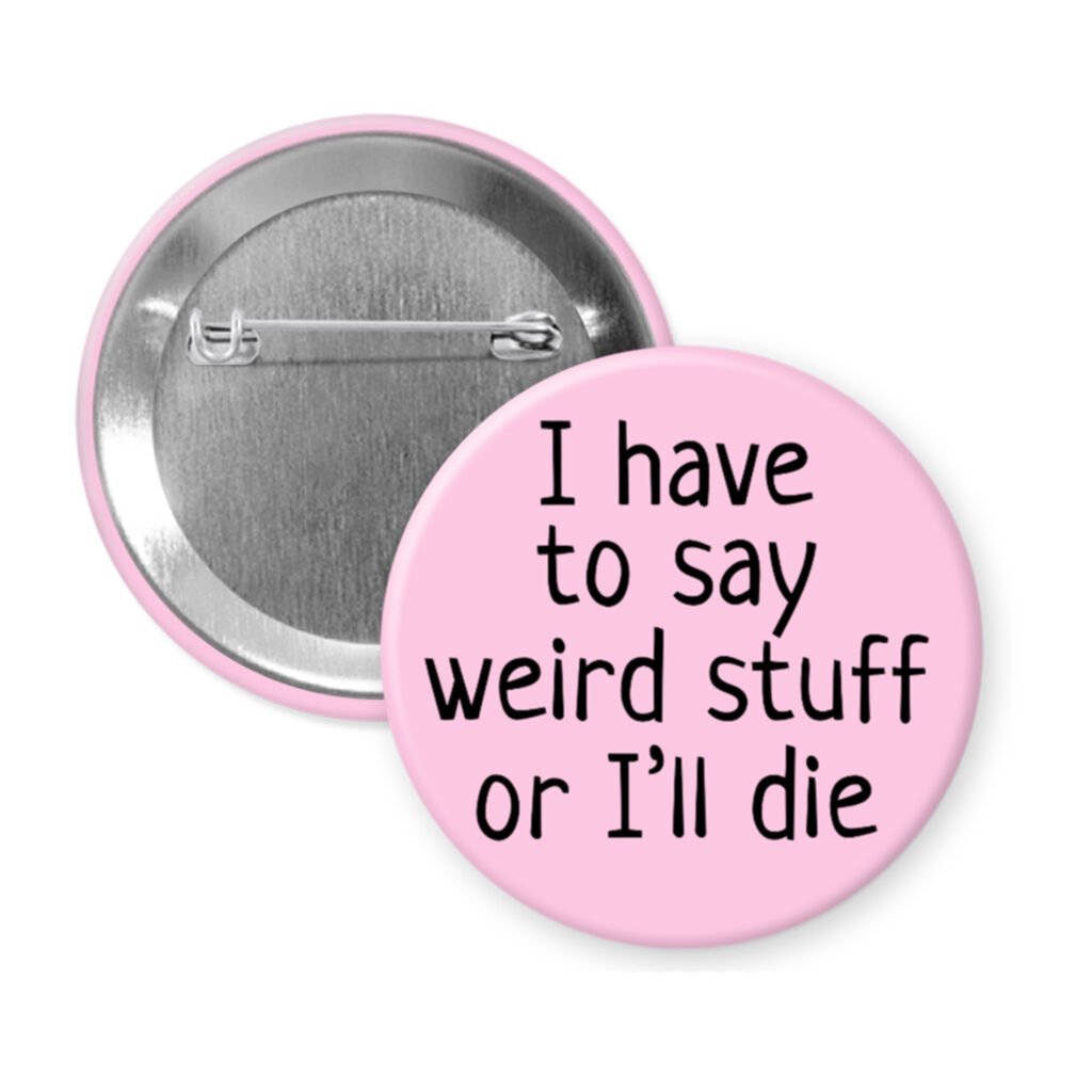 Pink pinback button with the text 'I have to say weird stuff of I'll die' printed in black.