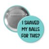 Blue pinback button with text 'I Shaved My Balls For This?' printed in black.