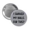 Grey pinback button with text 'I Shaved My Balls For This?' printed in black.