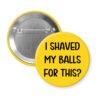 Yellow pinback button with text 'I Shaved My Balls For This?' printed in black.