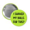 Green pinback button with text 'I Shaved My Balls For This?' printed in black.
