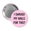 Pink pinback button with text 'I Shaved My Balls For This?' printed in black.