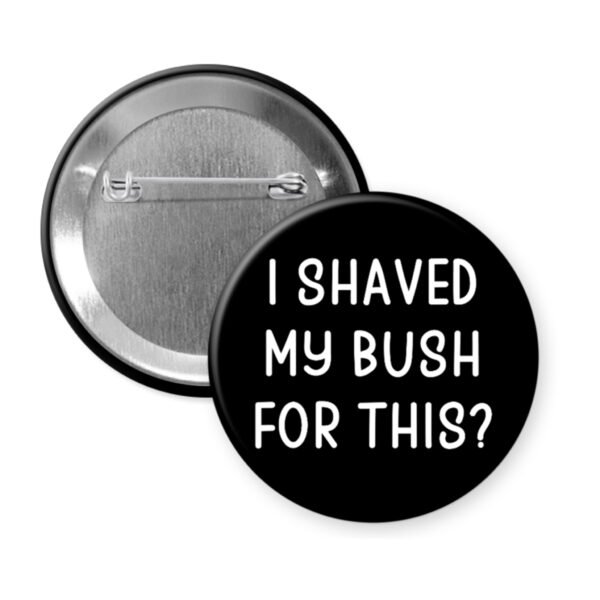 Black button that says "I shaved my bush for this?"