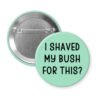 Mint green pinback button with text 'I Shaved My Bush For This?' printed in black.