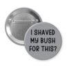 Grey pinback button with text 'I Shaved My Bush For This?' printed in black.