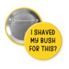 Yellow pinback button with text 'I Shaved My Bush For This?' printed in black.