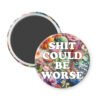 Magnet with floral design and text 'SHIT COULD BE WORSE'.