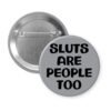 Grey pinback button with the text 'Sluts are people too' printed in black.
