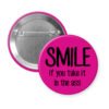 Fuchsia pink pinback button with the text 'SMILE if you take it in the ass' printed in black.