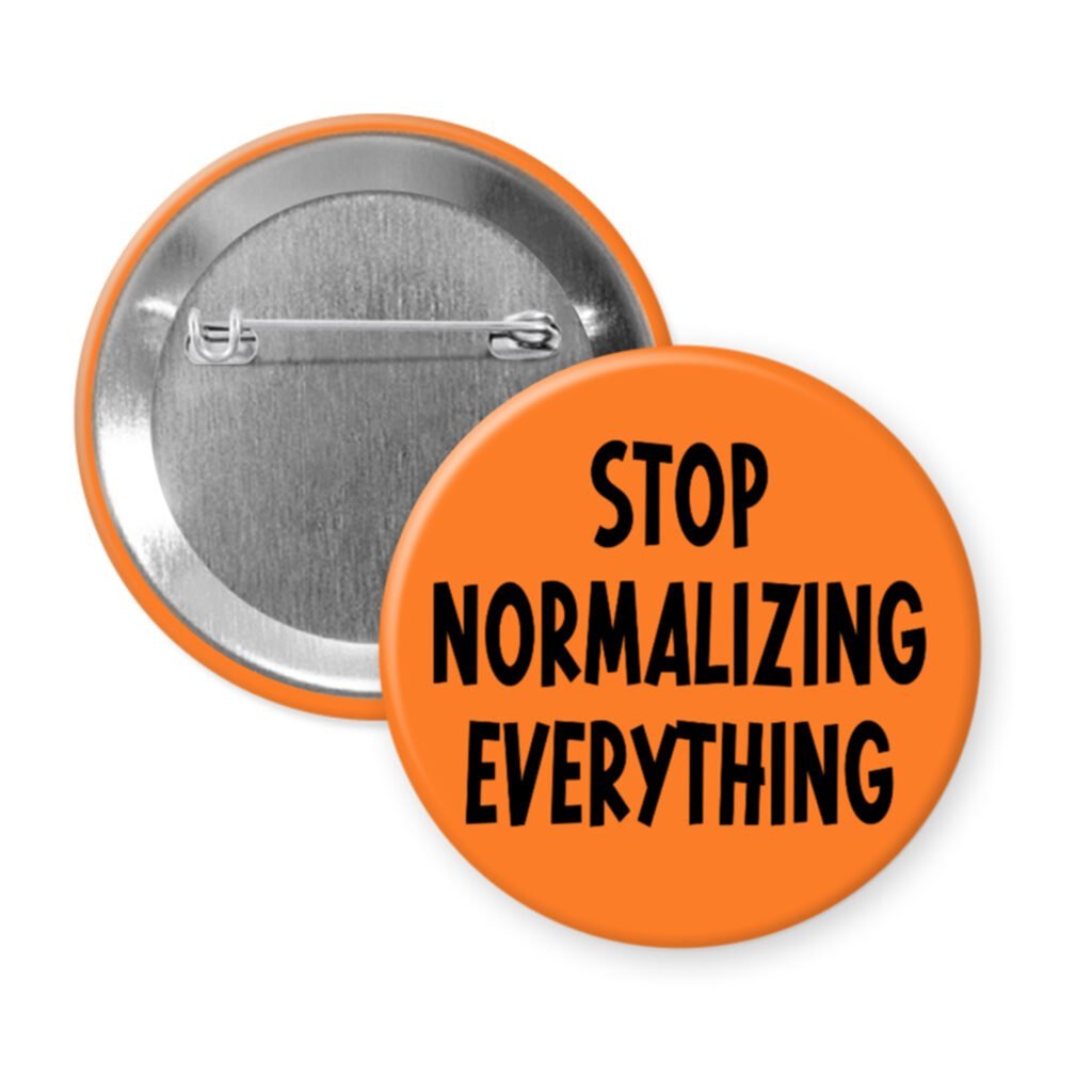 Orange pinback button with the text 'Stop normalizing everything' printed in black.