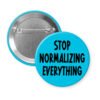 Blue pinback b utton with the text 'Stop normalizing everything' printed in black.