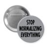 Grey pinback button with the text 'Stop normalizing everything' printed in black.