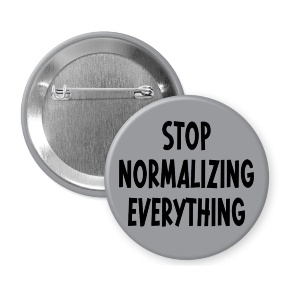 Grey pinback button with the text 'Stop normalizing everything' printed in black.