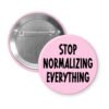 Pink pinback button with the text 'Stop normalizing everything' printed in black.