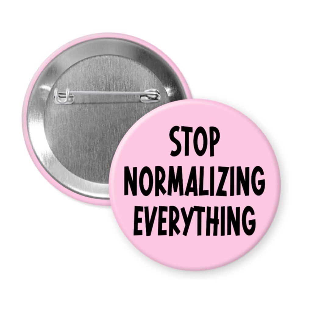 Pink pinback button with the text 'Stop normalizing everything' printed in black.