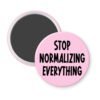 Pink magnet with the text 'Stop normalizing everything' printed in black.