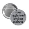 Grey pinback button with the text 'Some people should have been swallowed' printed in black.
