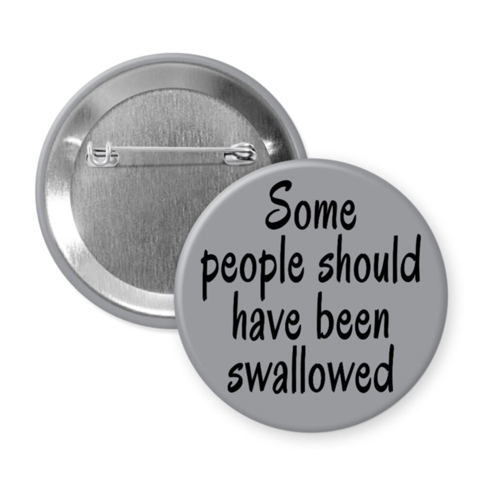 Grey pinback button with the text 'Some people should have been swallowed' printed in black.