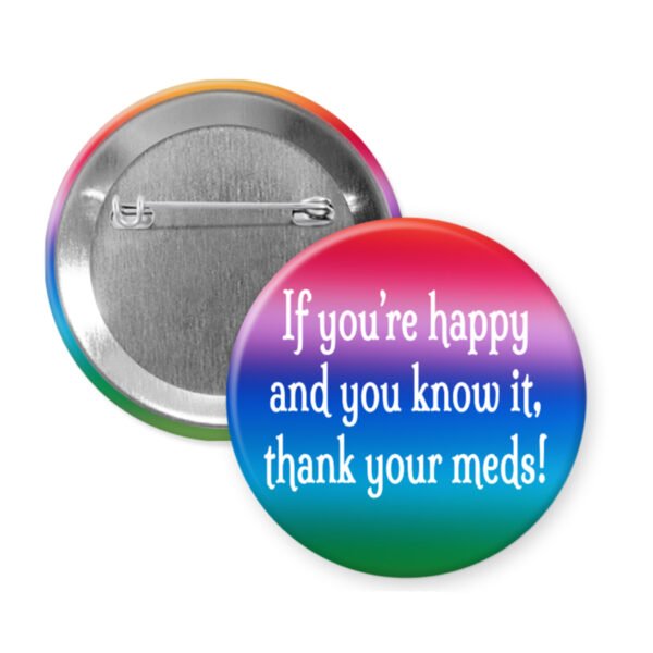 COlorful button that says "If you're happy and you know it thank your meds!"