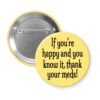 Yellow pinback button with the text 'If you're happy and you know it, thank your meds!' printed in black.